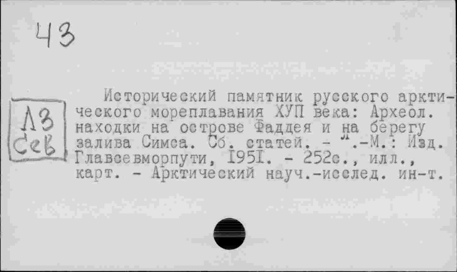﻿Ч2>
А2>
Исторический памятник русского арктического' мореплавания ХУП века: Археол. находки на" острове Фаддея и на берегу залива Симса. Сб. статей. - ^.-М. : Изд. Главсевморпути, 1951. - 252с., илл., карт. - Арктический науч.-исслед. ин-т.